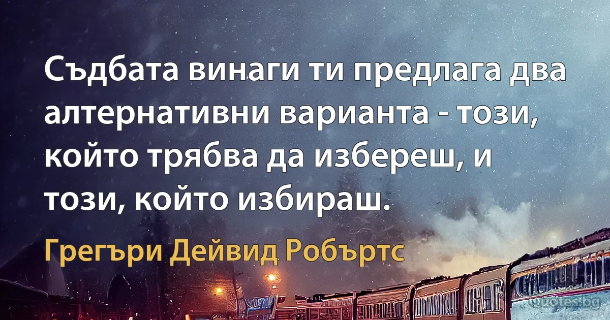 Съдбата винаги ти предлага два алтернативни варианта - този, който трябва да избереш, и този, който избираш. (Грегъри Дейвид Робъртс)