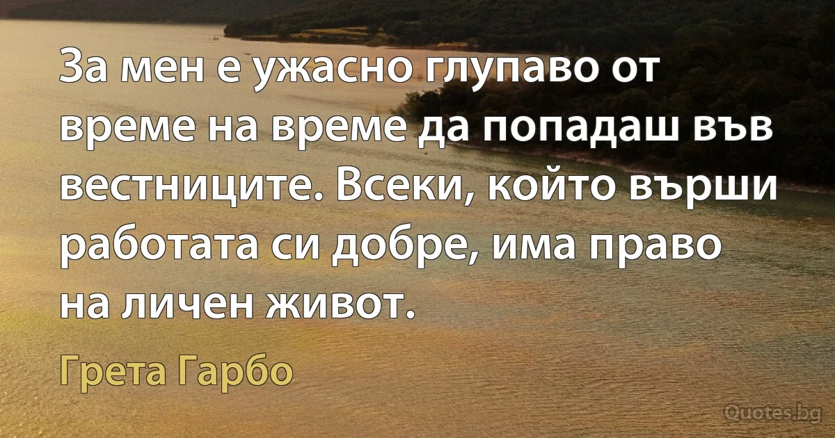 За мен е ужасно глупаво от време на време да попадаш във вестниците. Всеки, който върши работата си добре, има право на личен живот. (Грета Гарбо)