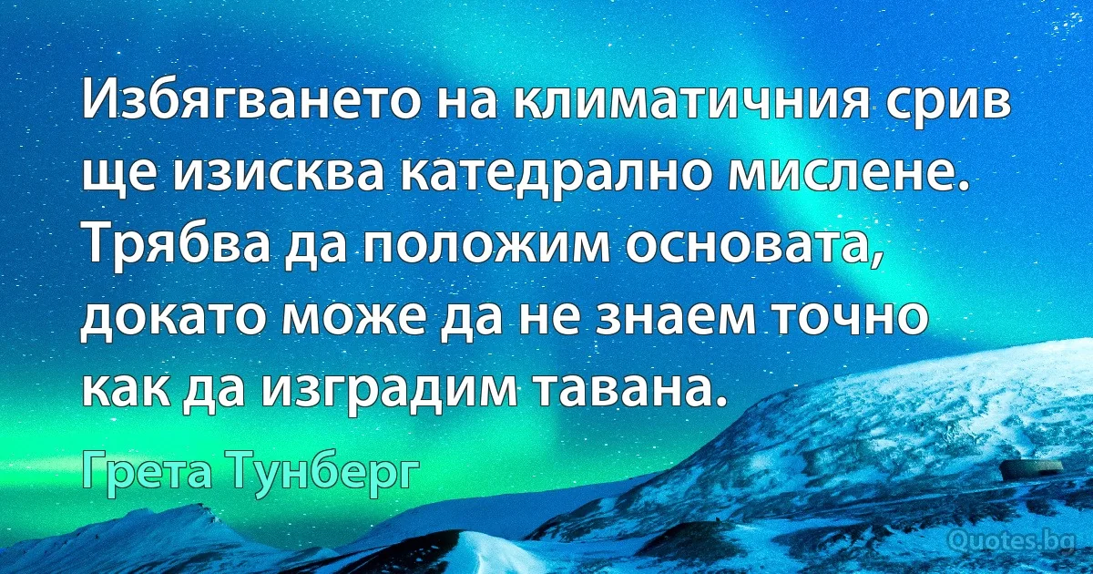 Избягването на климатичния срив ще изисква катедрално мислене. Трябва да положим основата, докато може да не знаем точно как да изградим тавана. (Грета Тунберг)