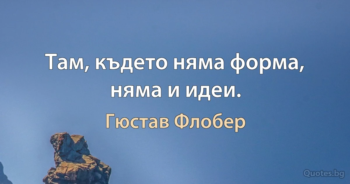 Там, където няма форма, няма и идеи. (Гюстав Флобер)