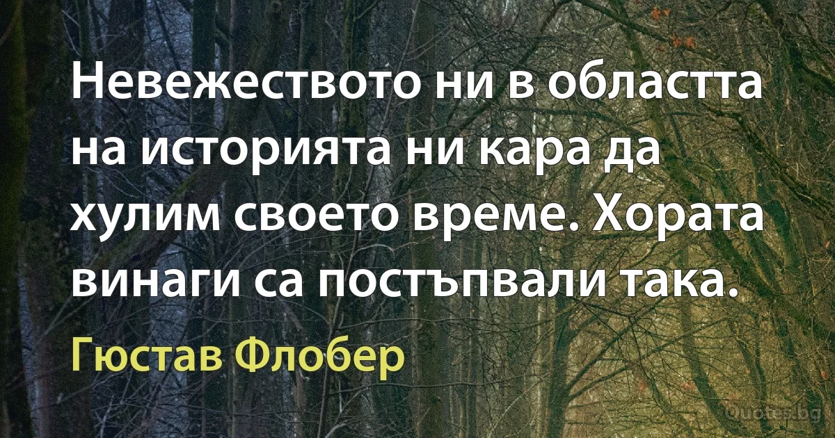 Невежеството ни в областта на историята ни кара да хулим своето време. Хората винаги са постъпвали така. (Гюстав Флобер)