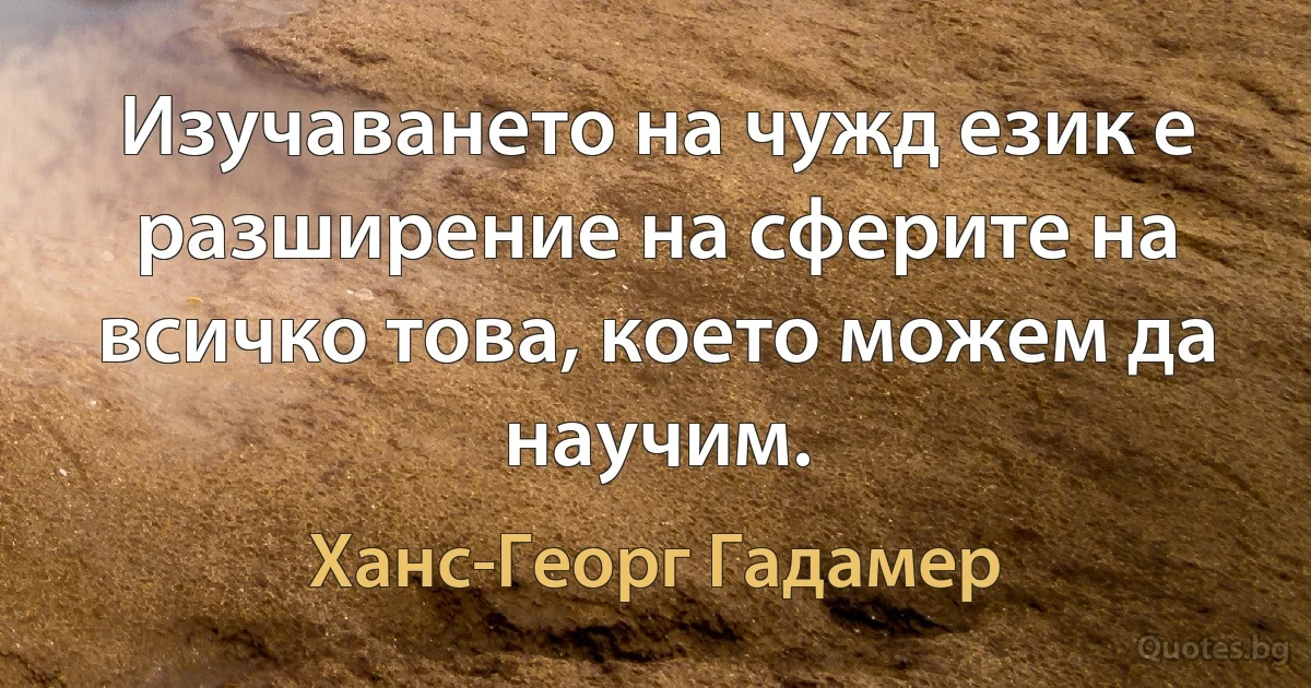 Изучаването на чужд език е разширение на сферите на всичко това, което можем да научим. (Ханс-Георг Гадамер)