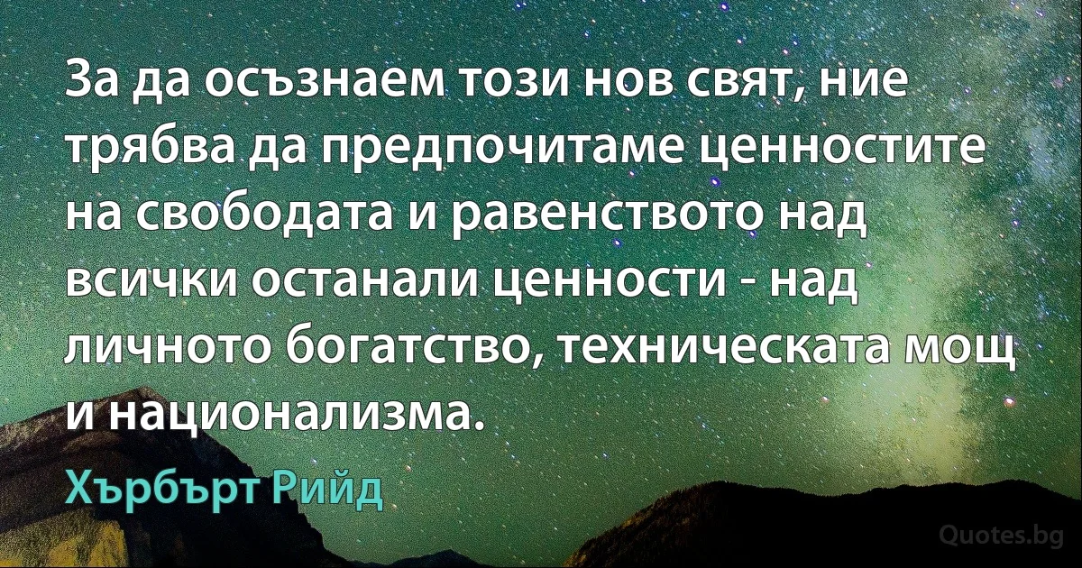 За да осъзнаем този нов свят, ние трябва да предпочитаме ценностите на свободата и равенството над всички останали ценности - над личното богатство, техническата мощ и национализма. (Хърбърт Рийд)