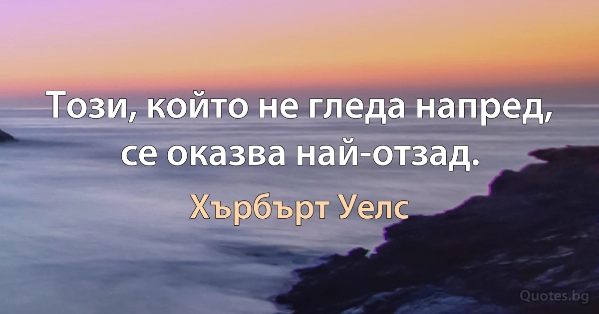 Този, който не гледа напред, се оказва най-отзад. (Хърбърт Уелс)