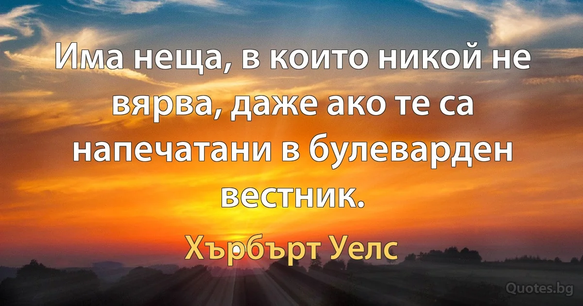 Има неща, в които никой не вярва, даже ако те са напечатани в булеварден вестник. (Хърбърт Уелс)