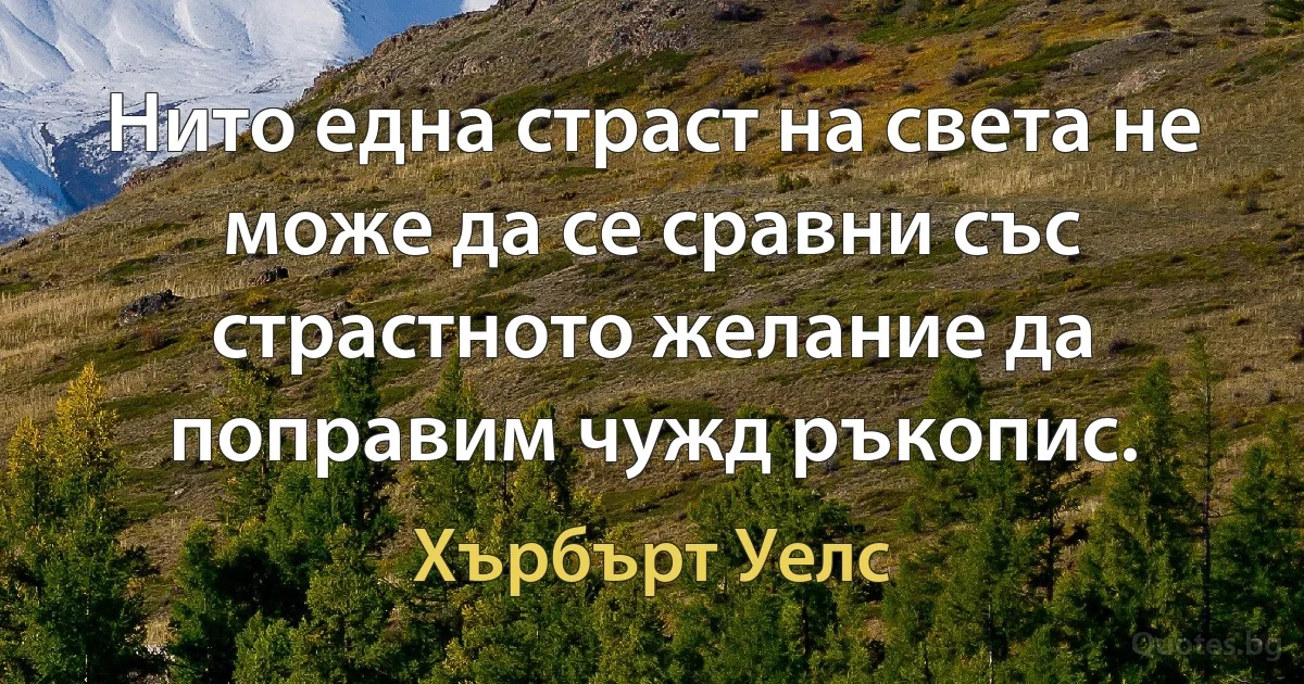 Нито една страст на света не може да се сравни със страстното желание да поправим чужд ръкопис. (Хърбърт Уелс)