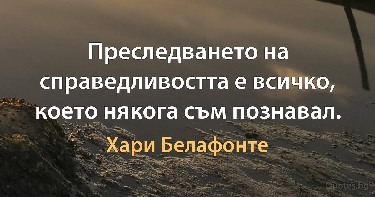 Преследването на справедливостта е всичко, което някога съм познавал. (Хари Белафонте)