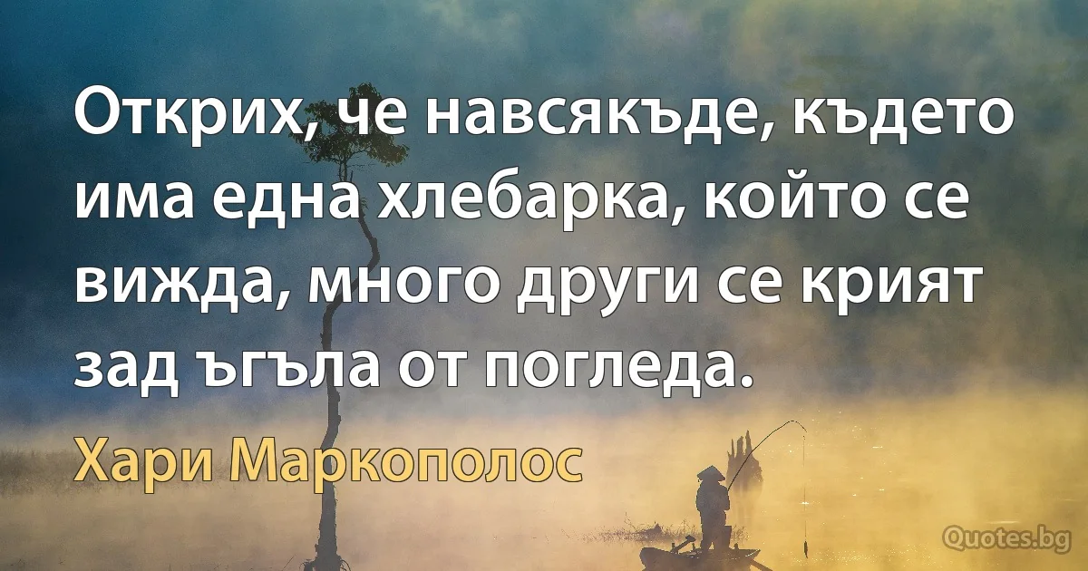 Открих, че навсякъде, където има една хлебарка, който се вижда, много други се крият зад ъгъла от погледа. (Хари Маркополос)