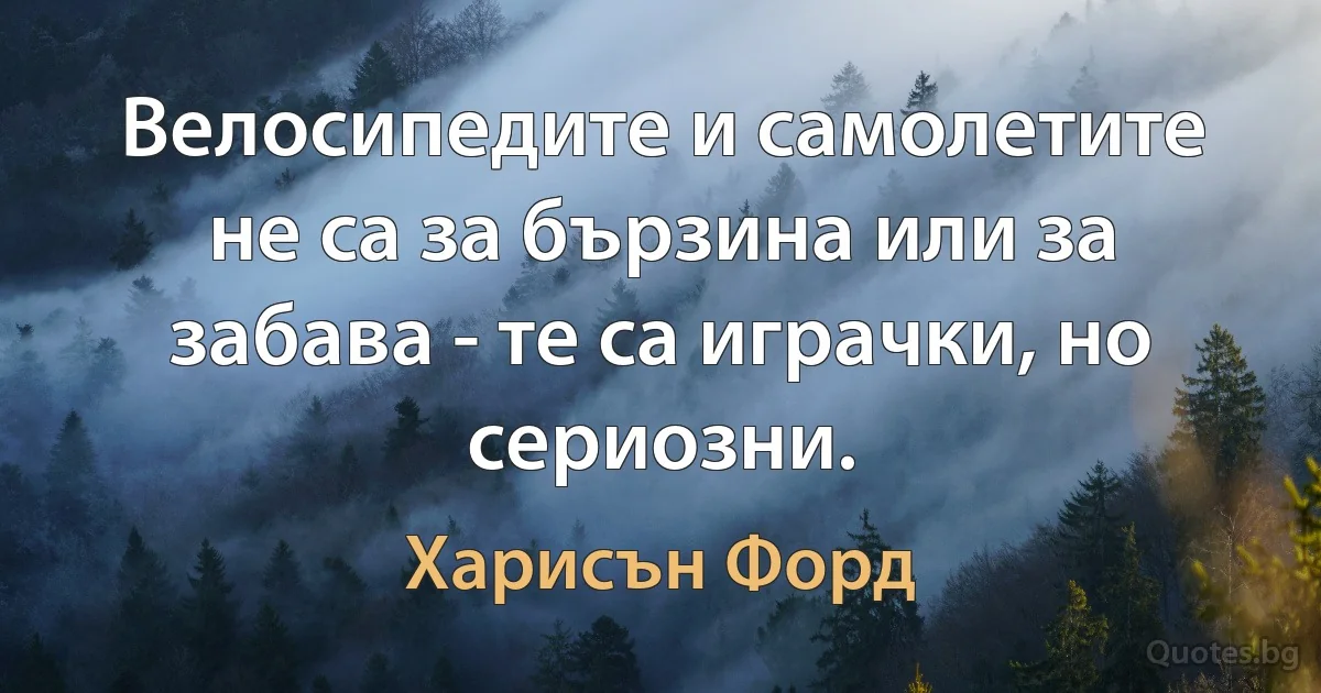 Велосипедите и самолетите не са за бързина или за забава - те са играчки, но сериозни. (Харисън Форд)