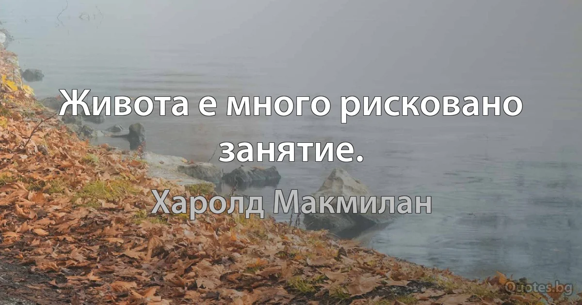 Живота е много рисковано занятие. (Харолд Макмилан)