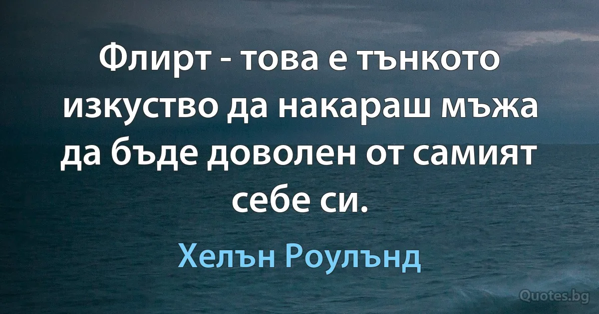 Флирт - това е тънкото изкуство да накараш мъжа да бъде доволен от самият себе си. (Хелън Роулънд)