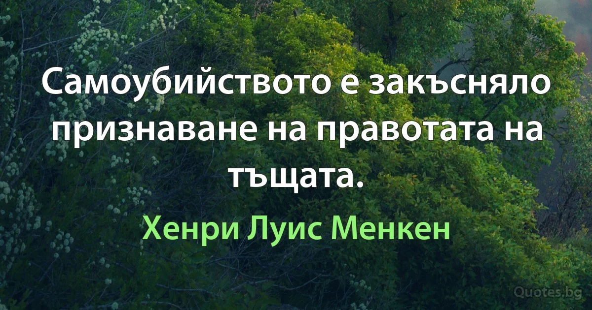 Самоубийството е закъсняло признаване на правотата на тъщата. (Хенри Луис Менкен)