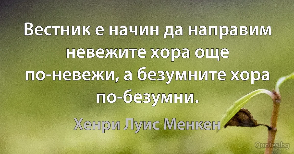 Вестник е начин да направим невежите хора още по-невежи, а безумните хора по-безумни. (Хенри Луис Менкен)