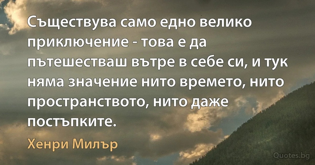 Съществува само едно велико приключение - това е да пътешестваш вътре в себе си, и тук няма значение нито времето, нито пространството, нито даже постъпките. (Хенри Милър)