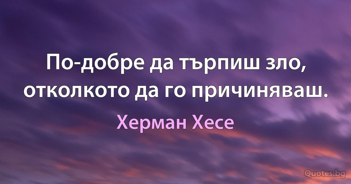 По-добре да търпиш зло, отколкото да го причиняваш. (Херман Хесе)