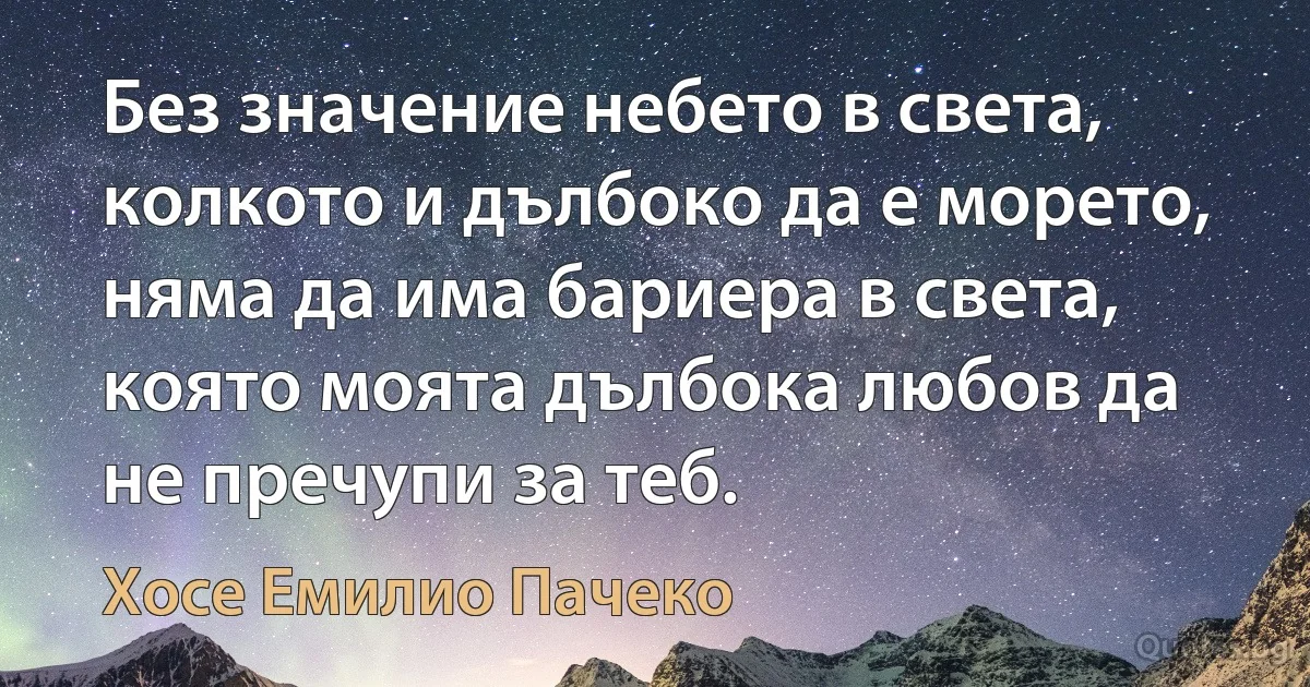 Без значение небето в света, колкото и дълбоко да е морето, няма да има бариера в света, която моята дълбока любов да не пречупи за теб. (Хосе Емилио Пачеко)