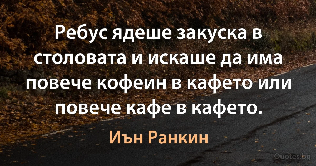 Ребус ядеше закуска в столовата и искаше да има повече кофеин в кафето или повече кафе в кафето. (Иън Ранкин)