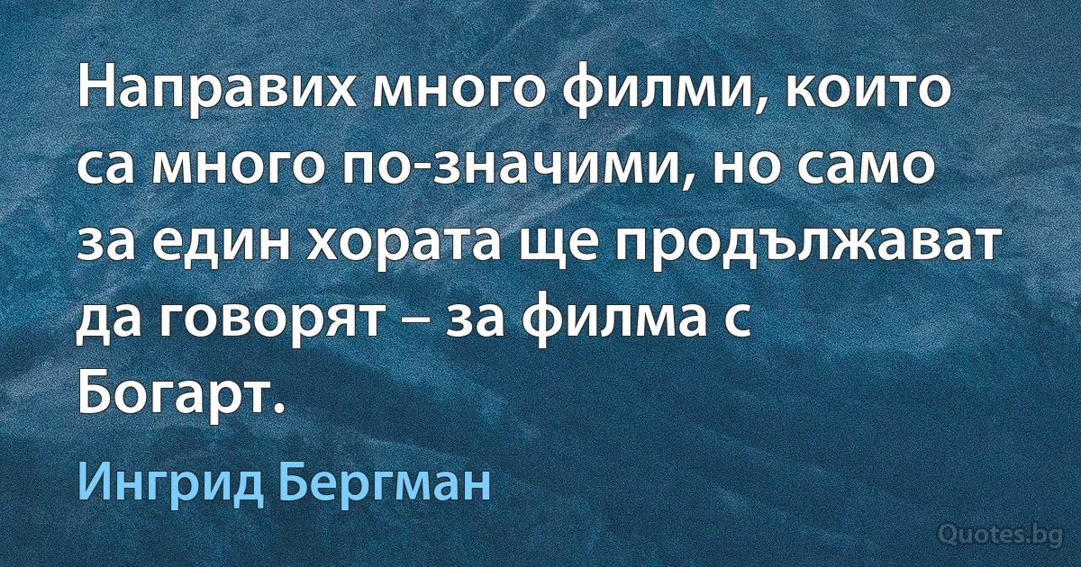 Направих много филми, които са много по-значими, но само за един хората ще продължават да говорят – за филма с Богарт. (Ингрид Бергман)