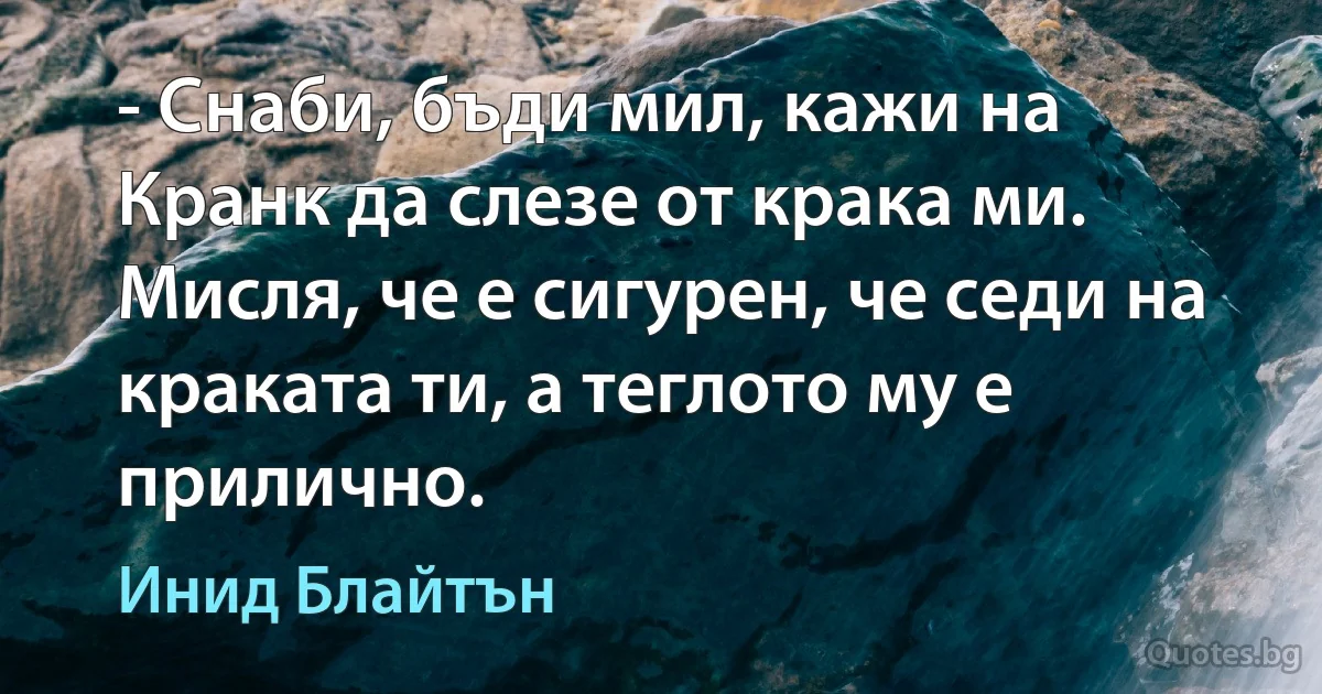 - Снаби, бъди мил, кажи на Кранк да слезе от крака ми. Мисля, че е сигурен, че седи на краката ти, а теглото му е прилично. (Инид Блайтън)