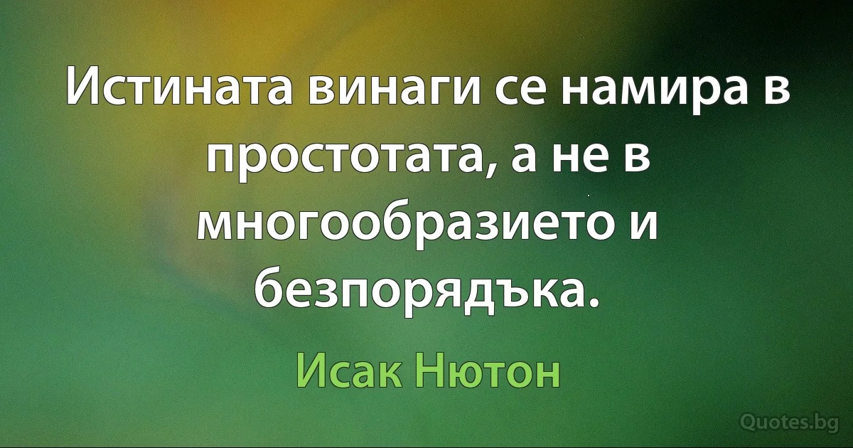 Истината винаги се намира в простотата, а не в многообразието и безпорядъка. (Исак Нютон)