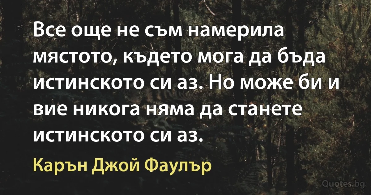 Все още не съм намерила мястото, където мога да бъда истинското си аз. Но може би и вие никога няма да станете истинското си аз. (Карън Джой Фаулър)