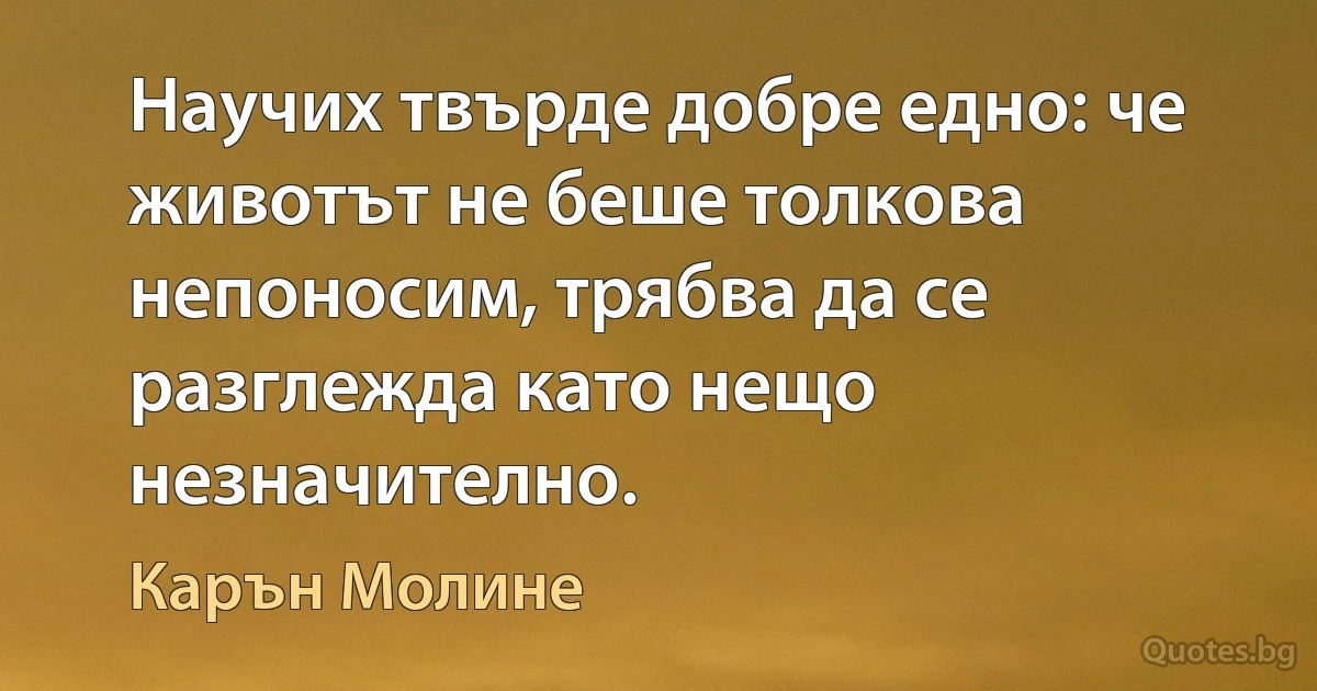 Научих твърде добре едно: че животът не беше толкова непоносим, трябва да се разглежда като нещо незначително. (Карън Молине)