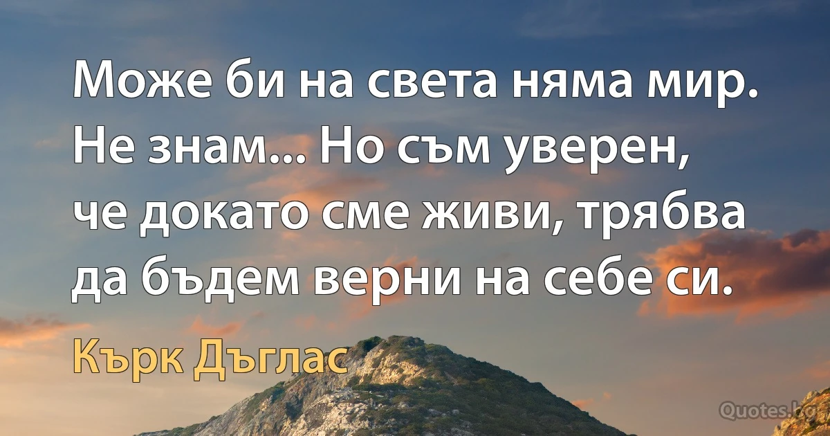 Може би на света няма мир. Не знам... Но съм уверен, че докато сме живи, трябва да бъдем верни на себе си. (Кърк Дъглас)