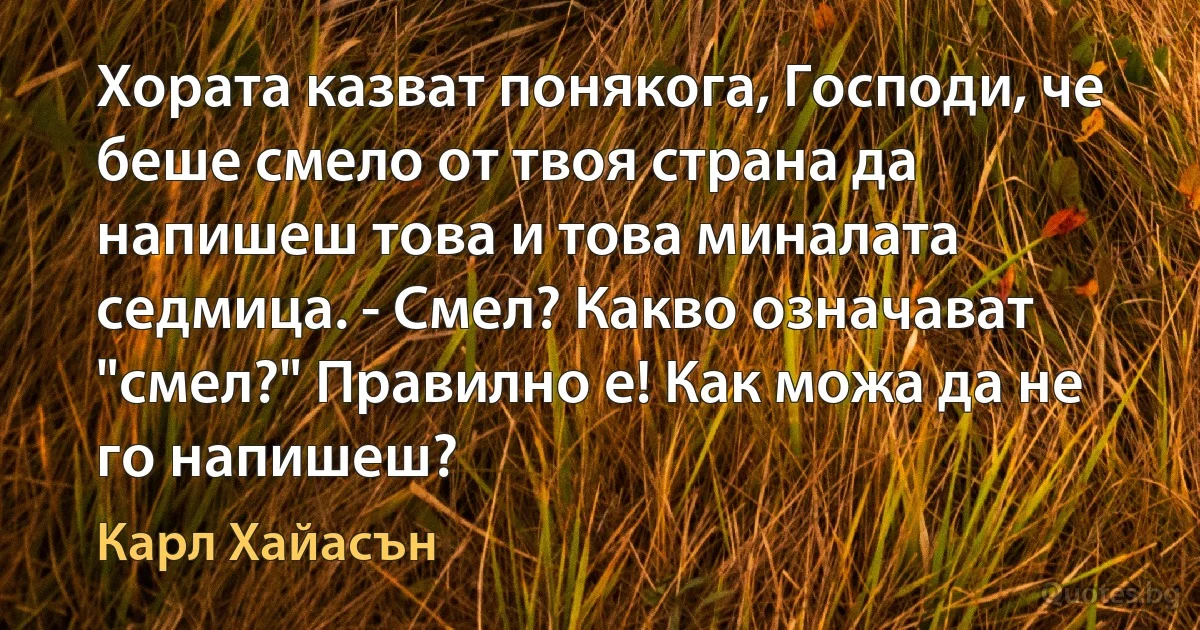 Хората казват понякога, Господи, че беше смело от твоя страна да напишеш това и това миналата седмица. - Смел? Какво означават "смел?" Правилно е! Как можа да не го напишеш? (Карл Хайасън)