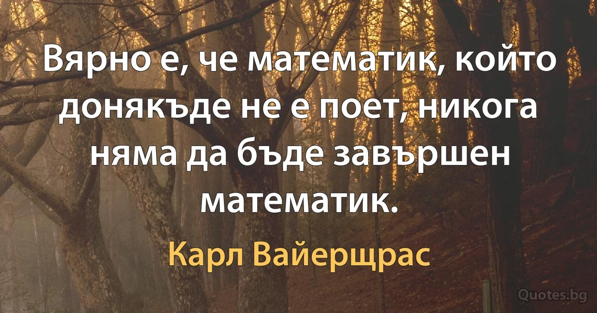 Вярно е, че математик, който донякъде не е поет, никога няма да бъде завършен математик. (Карл Вайерщрас)