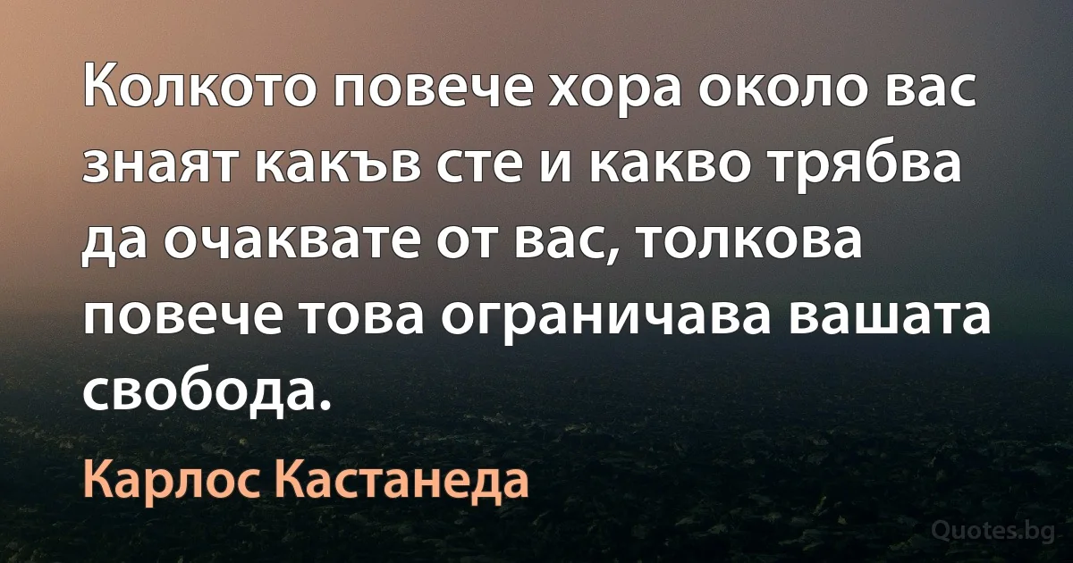 Колкото повече хора около вас знаят какъв сте и какво трябва да очаквате от вас, толкова повече това ограничава вашата свобода. (Карлос Кастанеда)