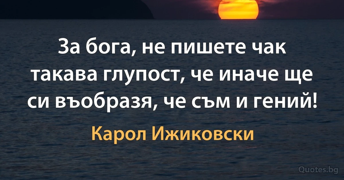 За бога, не пишете чак такава глупост, че иначе ще си въобразя, че съм и гений! (Карол Ижиковски)