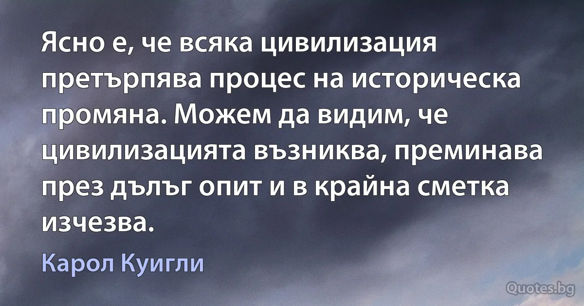 Ясно е, че всяка цивилизация претърпява процес на историческа промяна. Можем да видим, че цивилизацията възниква, преминава през дълъг опит и в крайна сметка изчезва. (Карол Куигли)