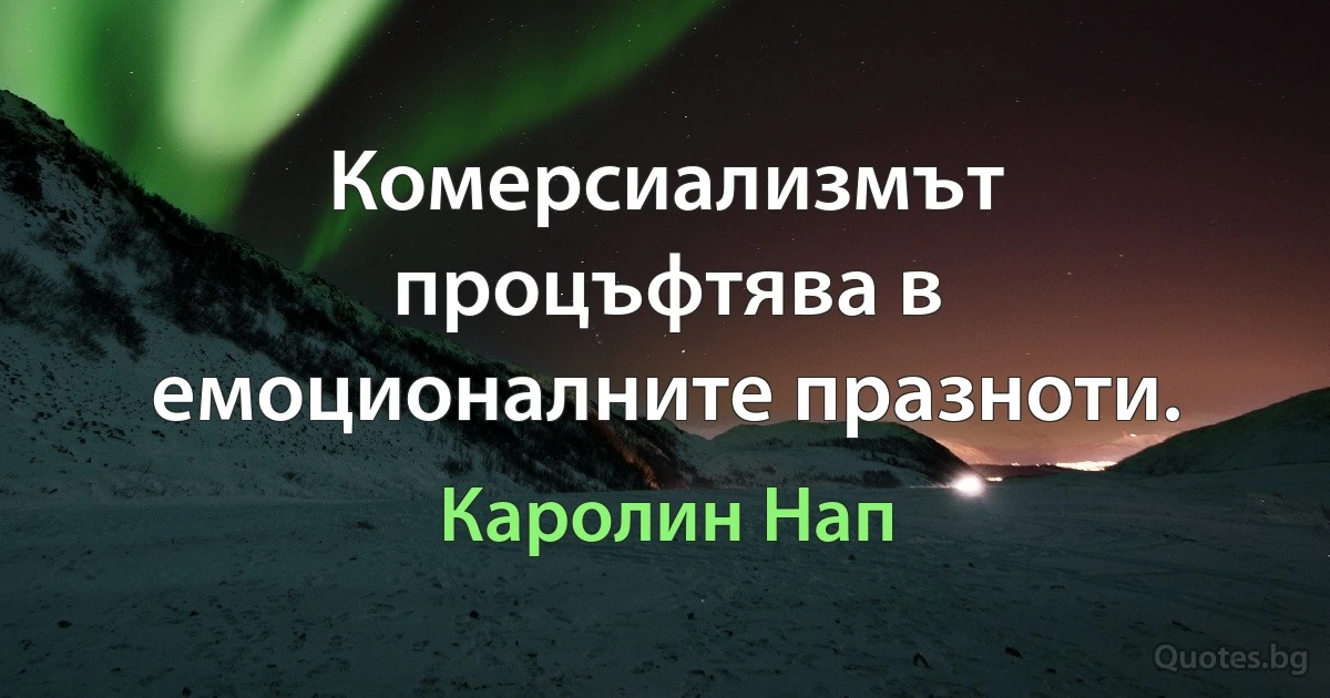 Комерсиализмът процъфтява в емоционалните празноти. (Каролин Нап)