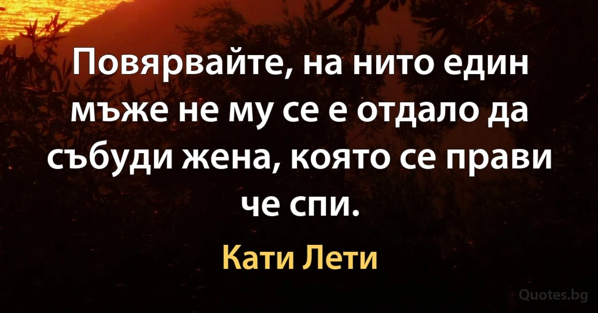 Повярвайте, на нито един мъже не му се е отдало да събуди жена, която се прави че спи. (Кати Лети)