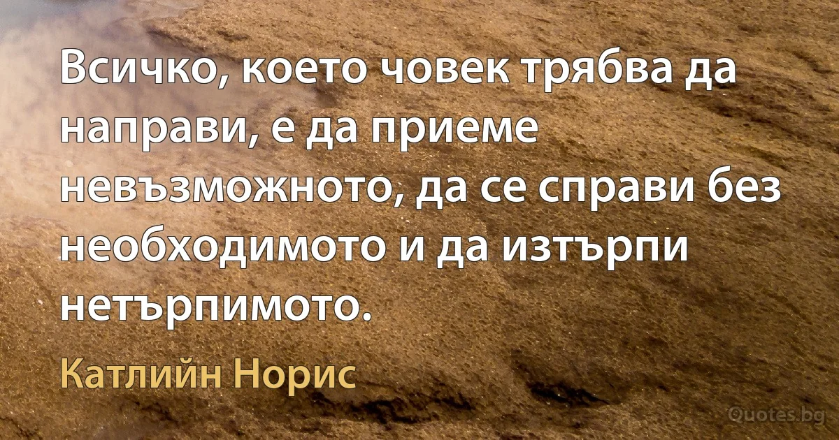 Всичко, което човек трябва да направи, е да приеме невъзможното, да се справи без необходимото и да изтърпи нетърпимото. (Катлийн Норис)