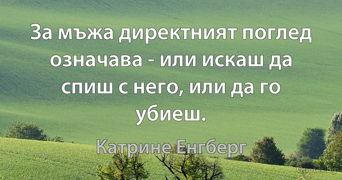 За мъжа директният поглед означава - или искаш да спиш с него, или да го убиеш. (Катрине Енгберг)