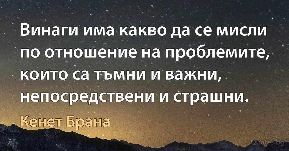 Винаги има какво да се мисли по отношение на проблемите, които са тъмни и важни, непосредствени и страшни. (Кенет Брана)