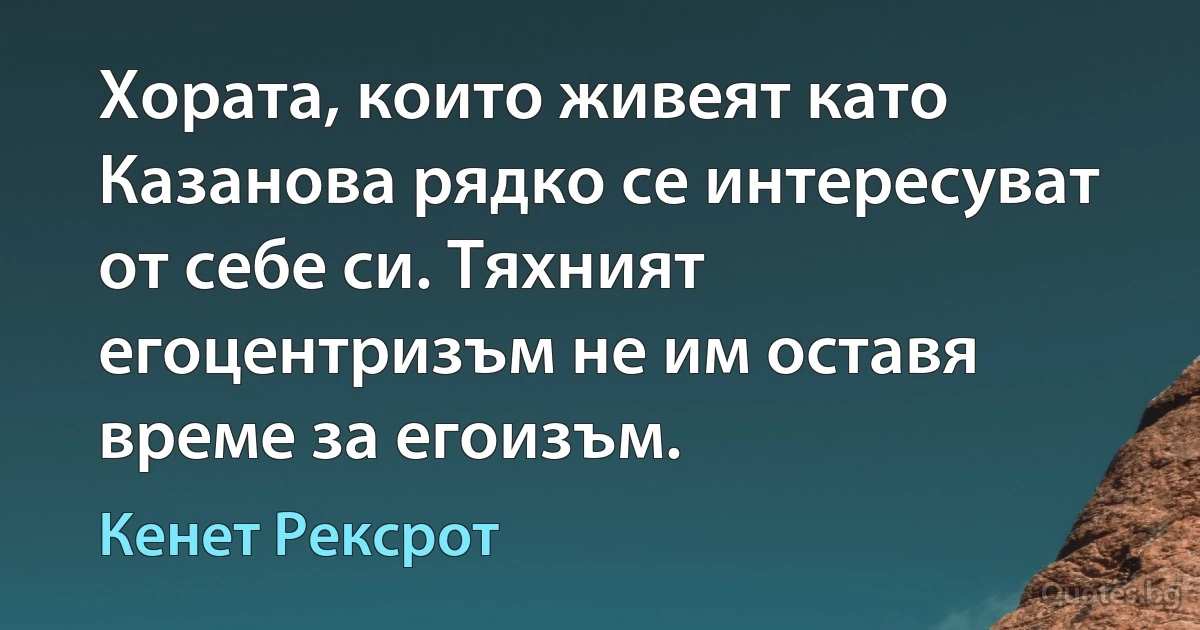 Хората, които живеят като Казанова рядко се интересуват от себе си. Тяхният егоцентризъм не им оставя време за егоизъм. (Кенет Рексрот)