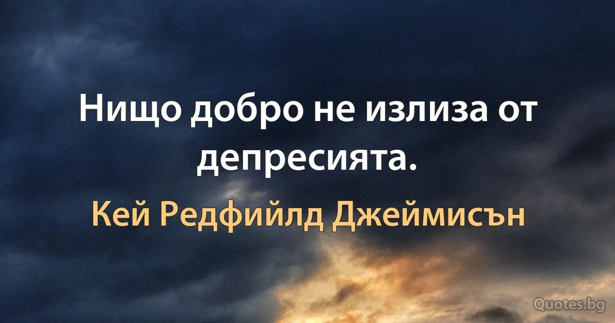 Нищо добро не излиза от депресията. (Кей Редфийлд Джеймисън)