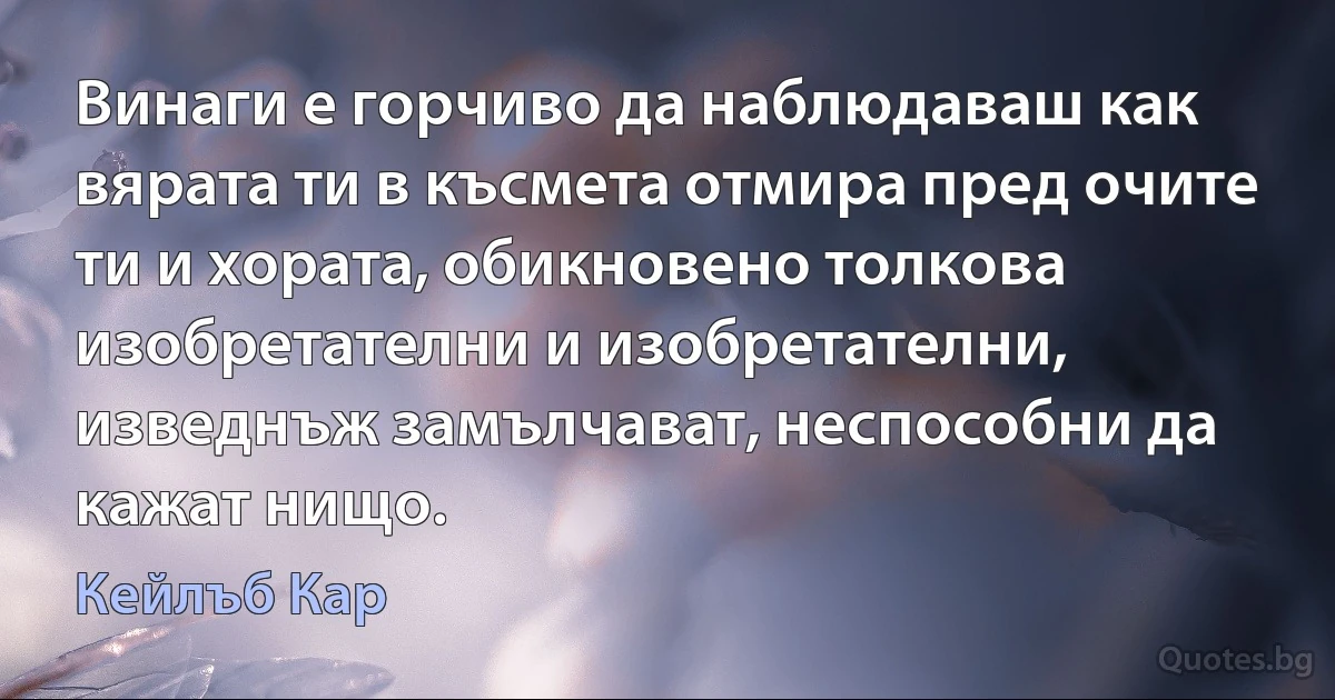 Винаги е горчиво да наблюдаваш как вярата ти в късмета отмира пред очите ти и хората, обикновено толкова изобретателни и изобретателни, изведнъж замълчават, неспособни да кажат нищо. (Кейлъб Кар)