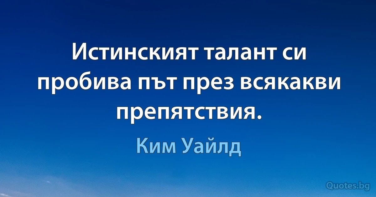 Истинският талант си пробива път през всякакви препятствия. (Ким Уайлд)