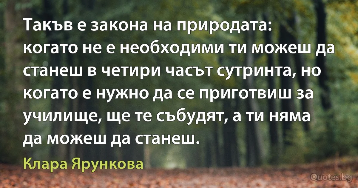 Такъв е закона на природата: когато не е необходими ти можеш да станеш в четири часът сутринта, но когато е нужно да се приготвиш за училище, ще те събудят, а ти няма да можеш да станеш. (Клара Ярункова)