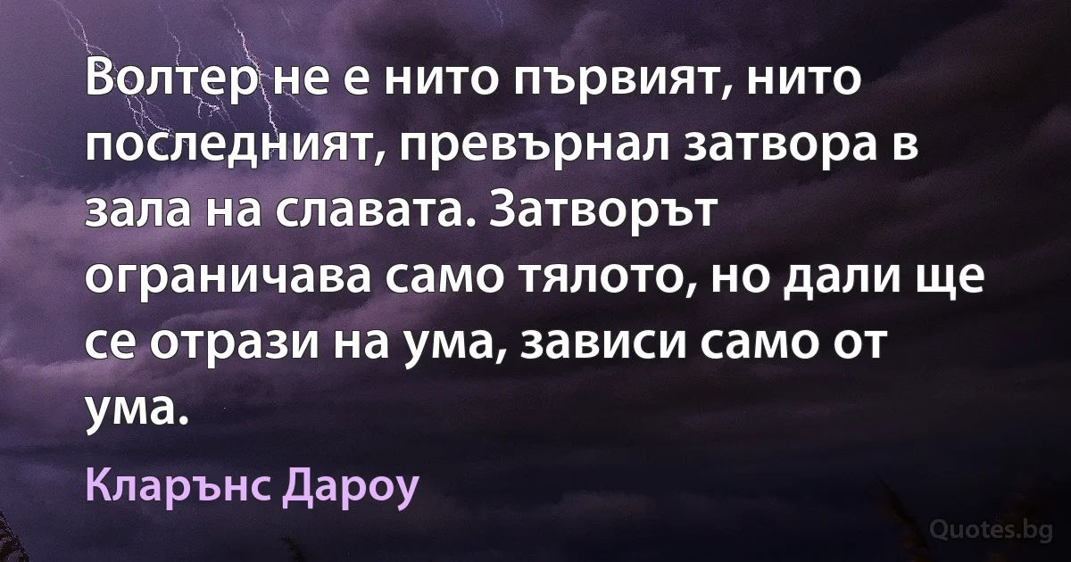 Волтер не е нито първият, нито последният, превърнал затвора в зала на славата. Затворът ограничава само тялото, но дали ще се отрази на ума, зависи само от ума. (Кларънс Дароу)