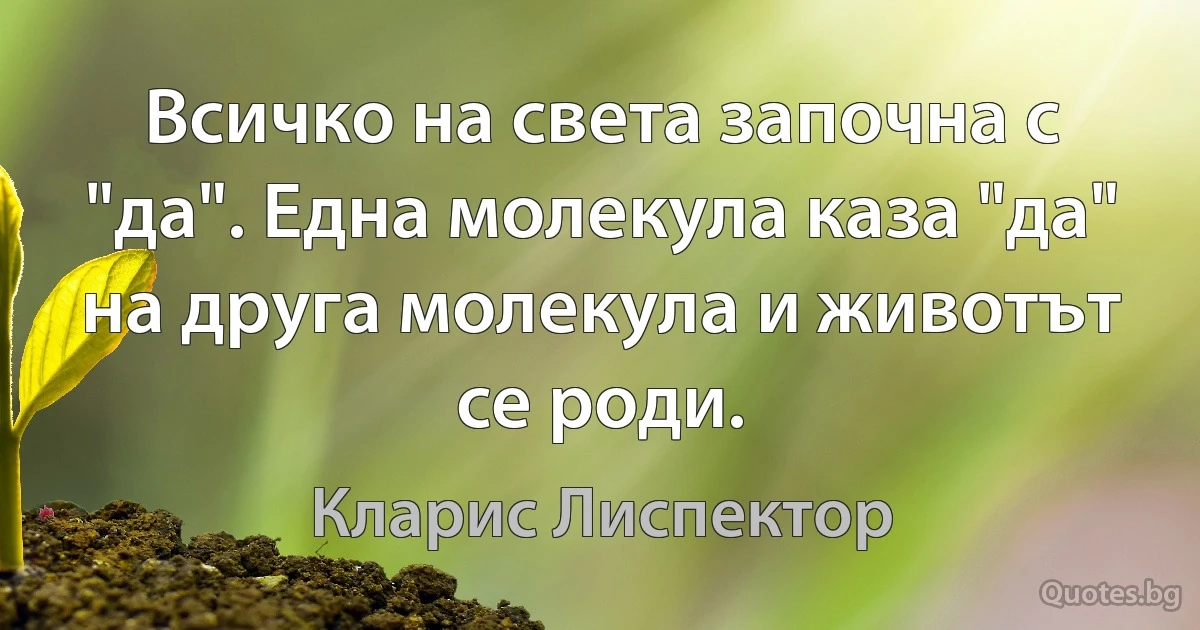 Всичко на света започна с "да". Една молекула каза "да" на друга молекула и животът се роди. (Кларис Лиспектор)