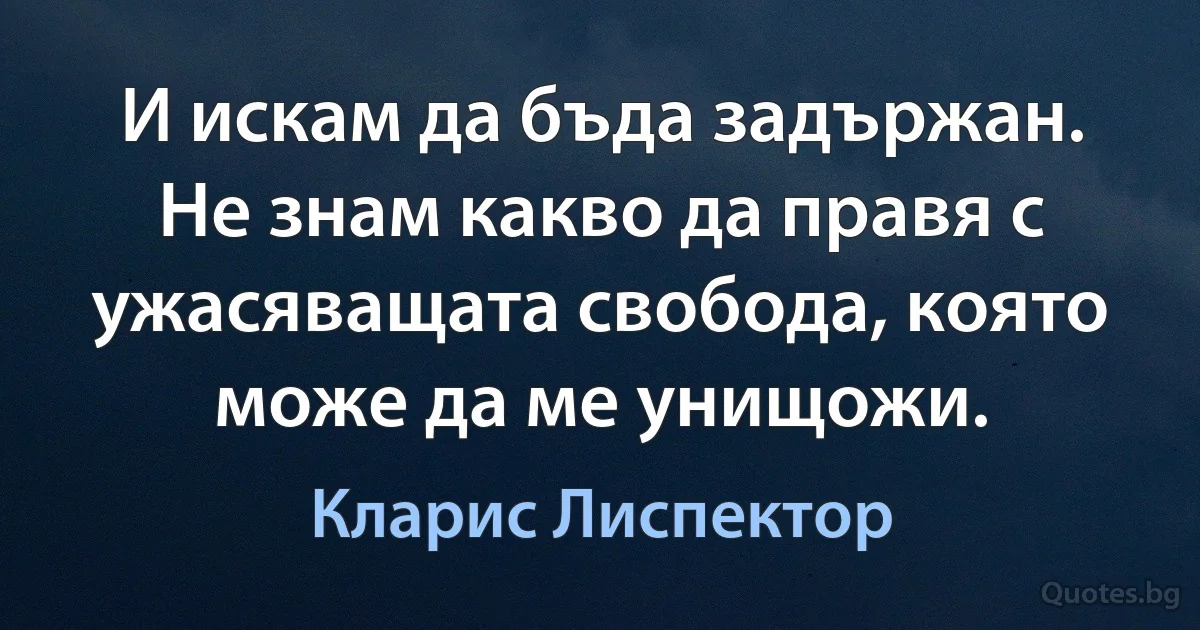 И искам да бъда задържан. Не знам какво да правя с ужасяващата свобода, която може да ме унищожи. (Кларис Лиспектор)