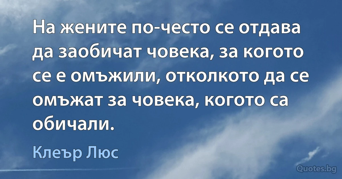 На жените по-често се отдава да заобичат човека, за когото се е омъжили, отколкото да се омъжат за човека, когото са обичали. (Клеър Люс)