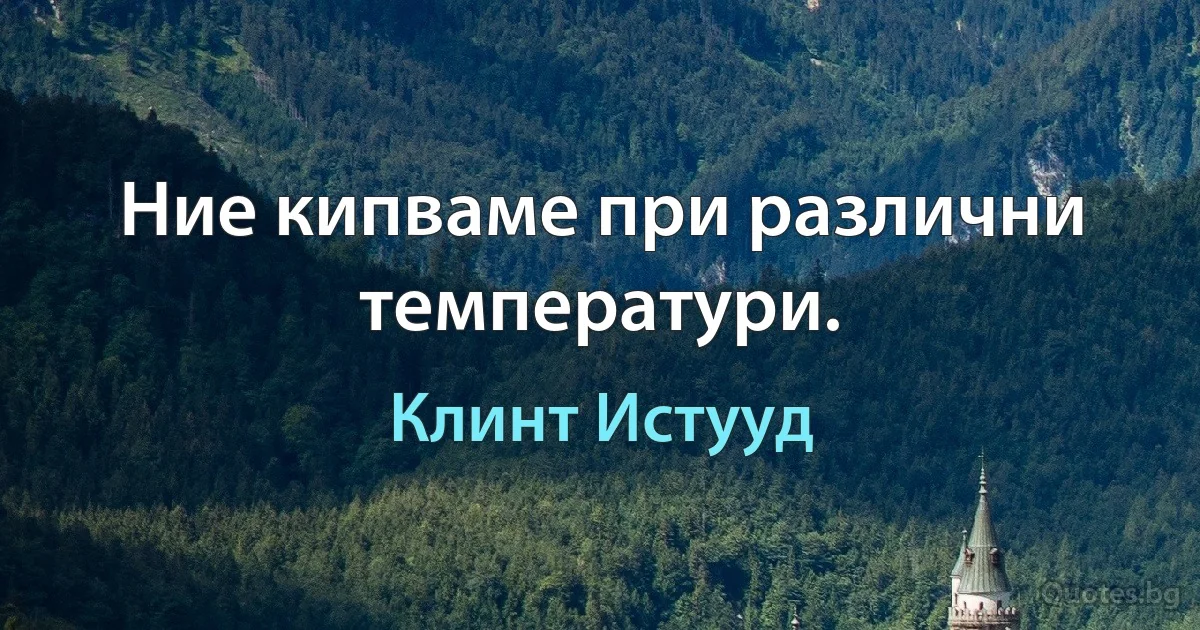 Ние кипваме при различни температури. (Клинт Истууд)