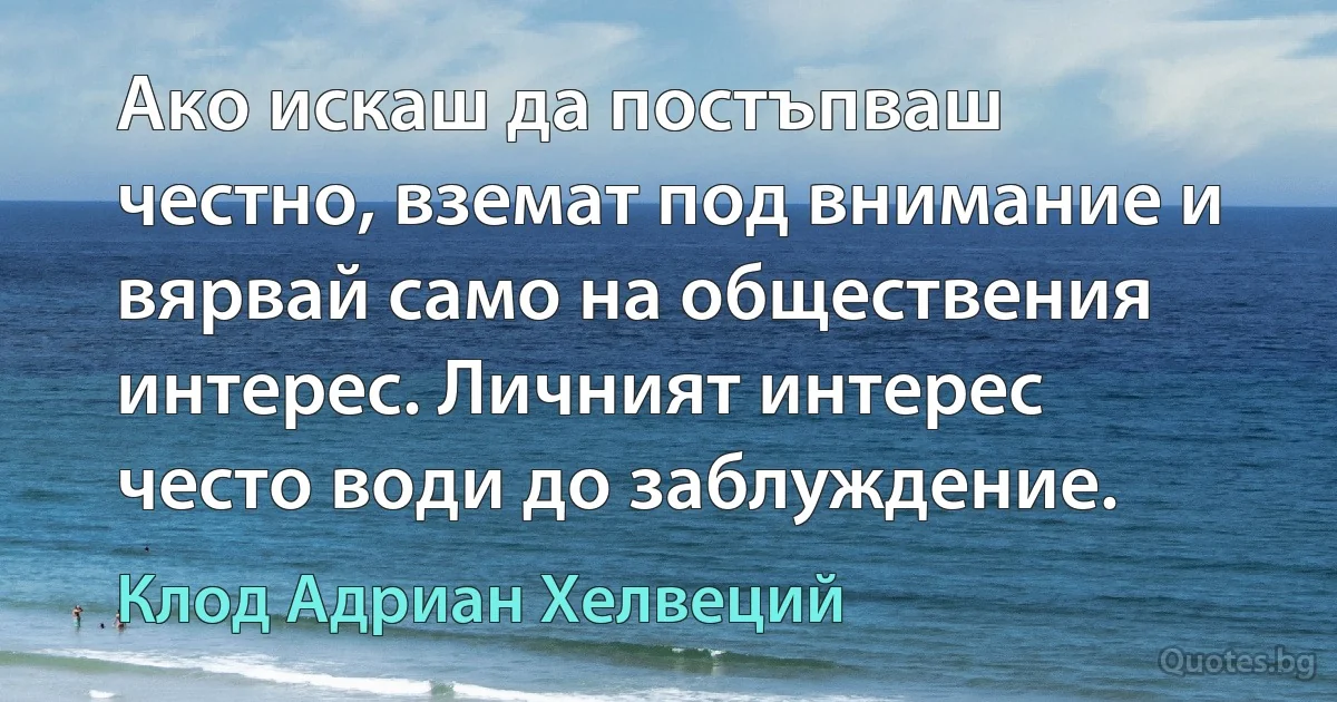 Ако искаш да постъпваш честно, вземат под внимание и вярвай само на обществения интерес. Личният интерес често води до заблуждение. (Клод Адриан Хелвеций)