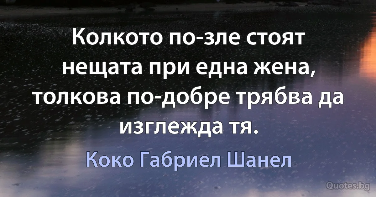 Колкото по-зле стоят нещата при една жена, толкова по-добре трябва да изглежда тя. (Коко Габриел Шанел)