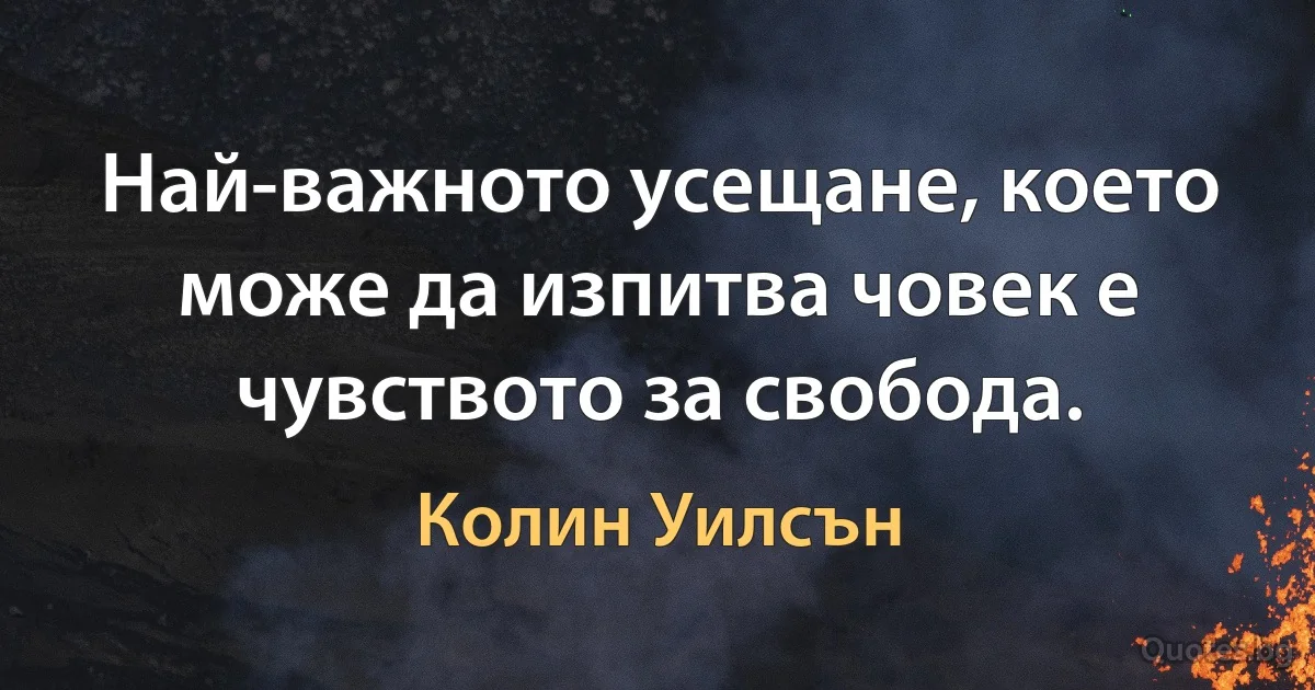 Най-важното усещане, което може да изпитва човек е чувството за свобода. (Колин Уилсън)